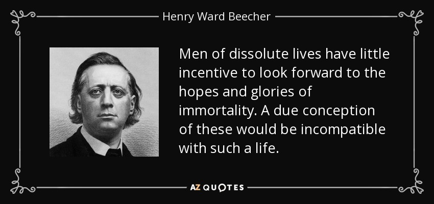 Los hombres de vida disoluta tienen pocos incentivos para esperar las esperanzas y las glorias de la inmortalidad. Una debida concepción de éstas sería incompatible con tal vida. - Henry Ward Beecher