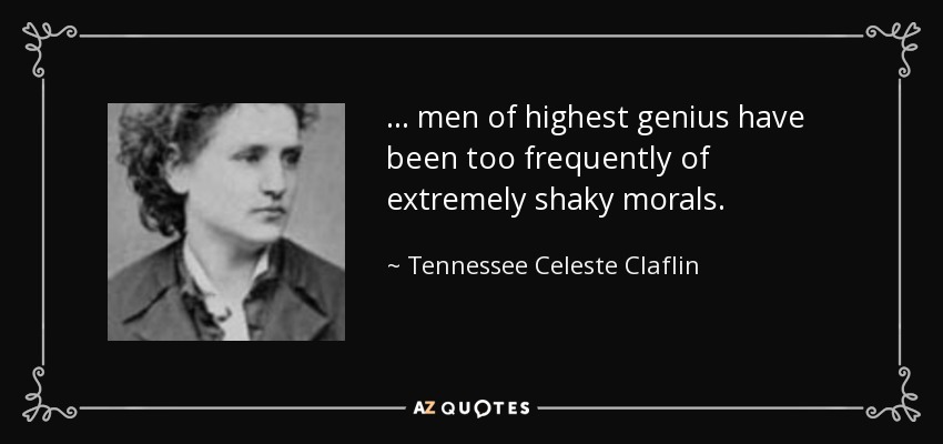 ... men of highest genius have been too frequently of extremely shaky morals. - Tennessee Celeste Claflin