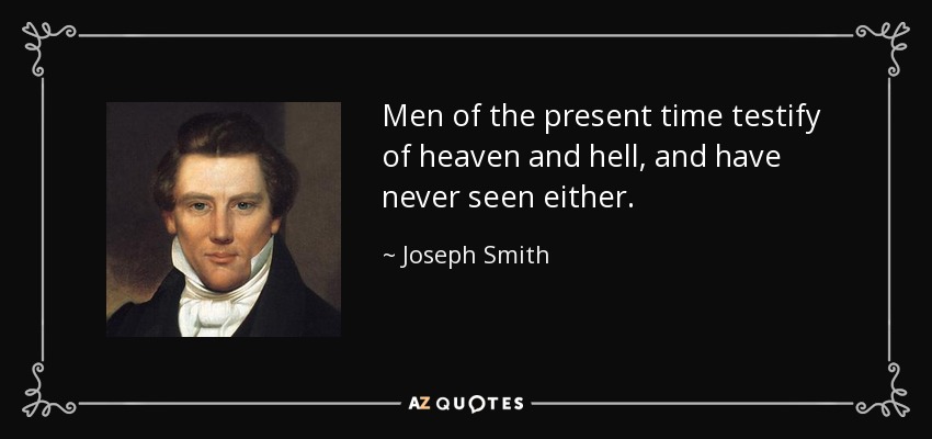 Men of the present time testify of heaven and hell, and have never seen either. - Joseph Smith, Jr.