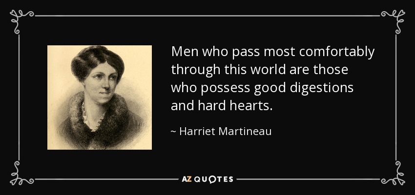 Men who pass most comfortably through this world are those who possess good digestions and hard hearts. - Harriet Martineau