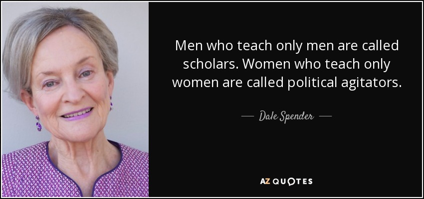 Men who teach only men are called scholars. Women who teach only women are called political agitators. - Dale Spender
