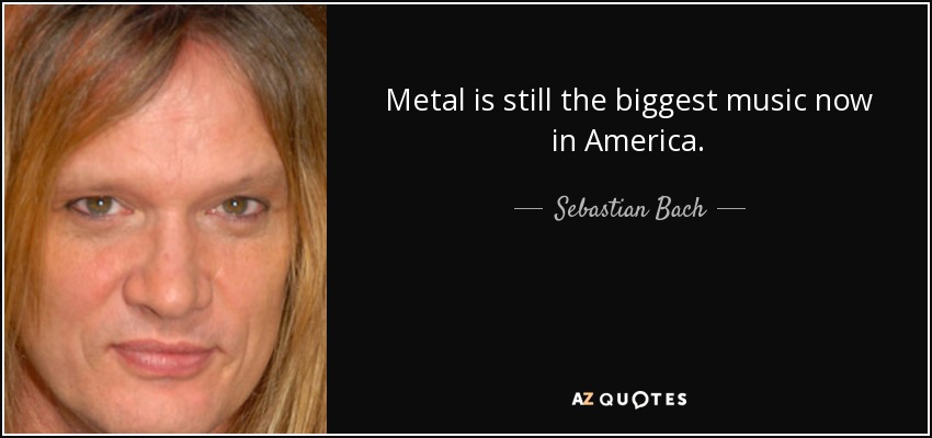 Metal is still the biggest music now in America. - Sebastian Bach