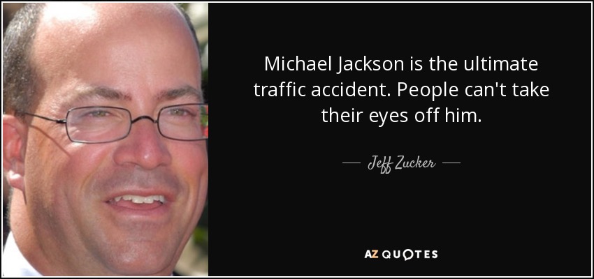Michael Jackson is the ultimate traffic accident. People can't take their eyes off him. - Jeff Zucker