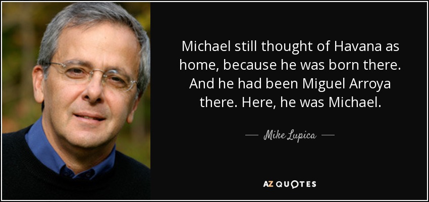 Miguel seguía pensando que La Habana era su casa, porque había nacido allí. Y allí había sido Miguel Arroya. Aquí, era Miguel. - Mike Lupica