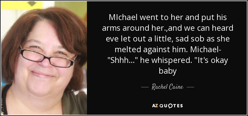 MIchael went to her and put his arms around her.,and we can heard eve let out a little, sad sob as she melted against him. Michael- 