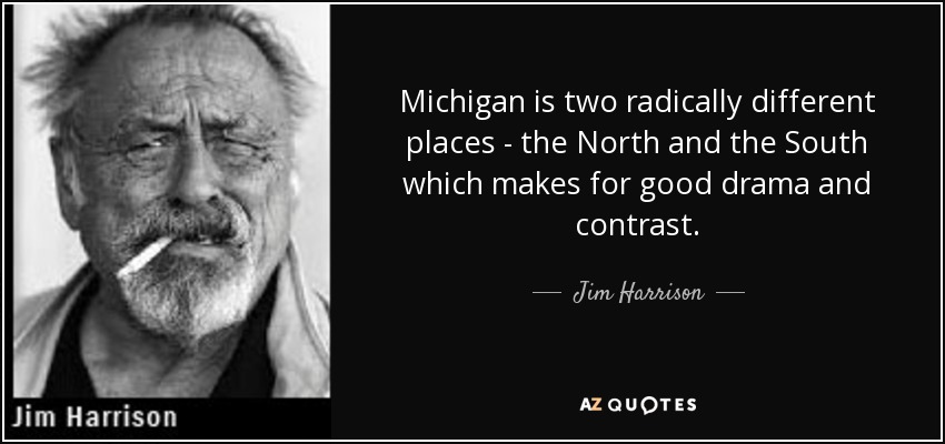 Michigan is two radically different places - the North and the South which makes for good drama and contrast. - Jim Harrison