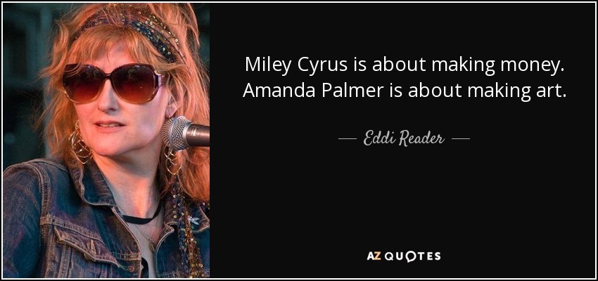 Miley Cyrus is about making money. Amanda Palmer is about making art. - Eddi Reader