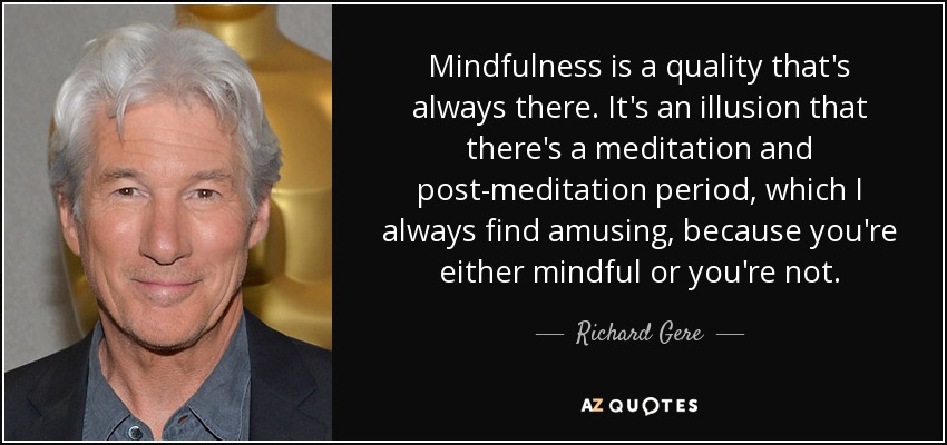 Mindfulness is a quality that's always there. It's an illusion that there's a meditation and post-meditation period, which I always find amusing, because you're either mindful or you're not. - Richard Gere