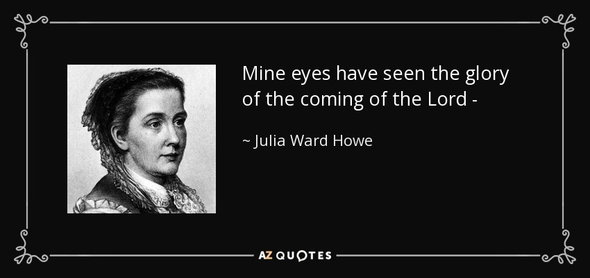 Mine eyes have seen the glory of the coming of the Lord - - Julia Ward Howe