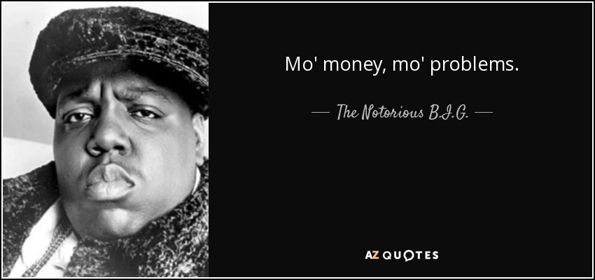 Mo' money, mo' problems. - The Notorious B.I.G.