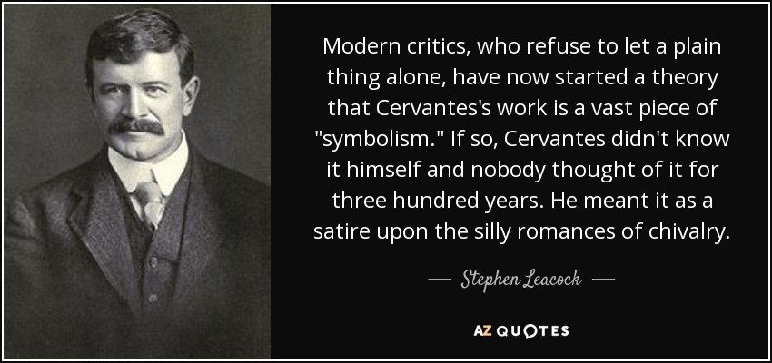 Modern critics, who refuse to let a plain thing alone, have now started a theory that Cervantes's work is a vast piece of 