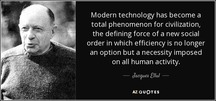 Modern technology has become a total phenomenon for civilization, the defining force of a new social order in which efficiency is no longer an option but a necessity imposed on all human activity. - Jacques Ellul