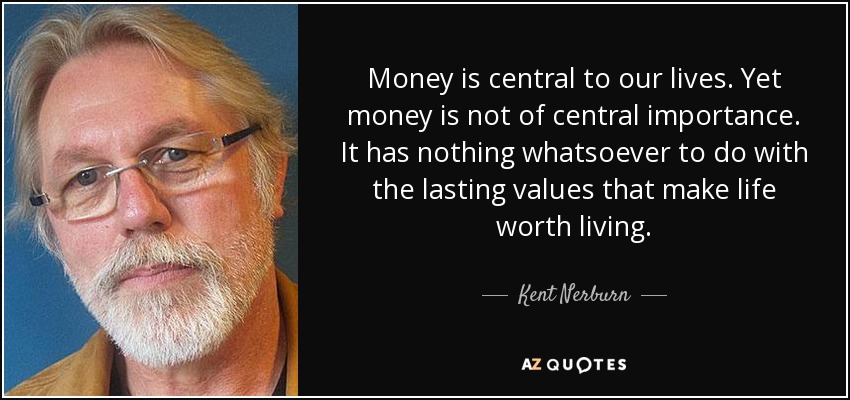 El dinero es fundamental en nuestras vidas. Sin embargo, el dinero no tiene una importancia central. No tiene nada que ver con los valores duraderos que hacen que merezca la pena vivir. - Kent Nerburn