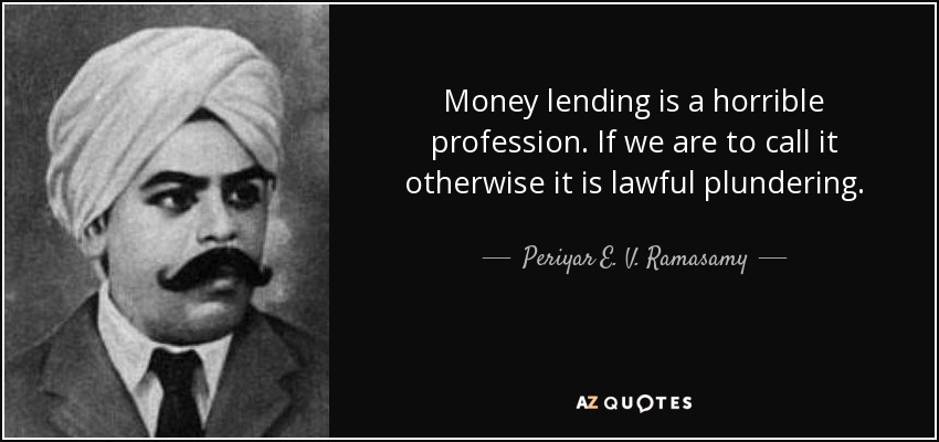 Money lending is a horrible profession. If we are to call it otherwise it is lawful plundering. - Periyar E. V. Ramasamy