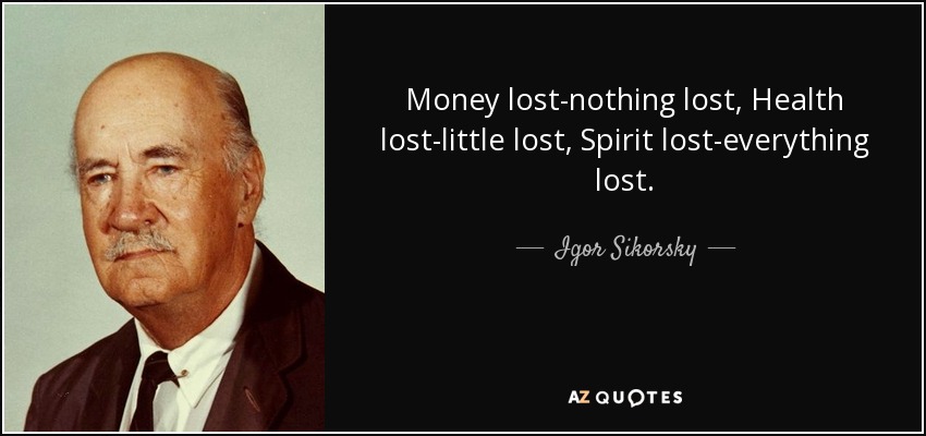 Money lost-nothing lost, Health lost-little lost, Spirit lost-everything lost. - Igor Sikorsky