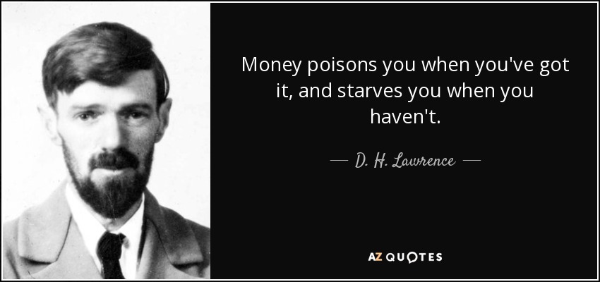 Money poisons you when you've got it, and starves you when you haven't. - D. H. Lawrence