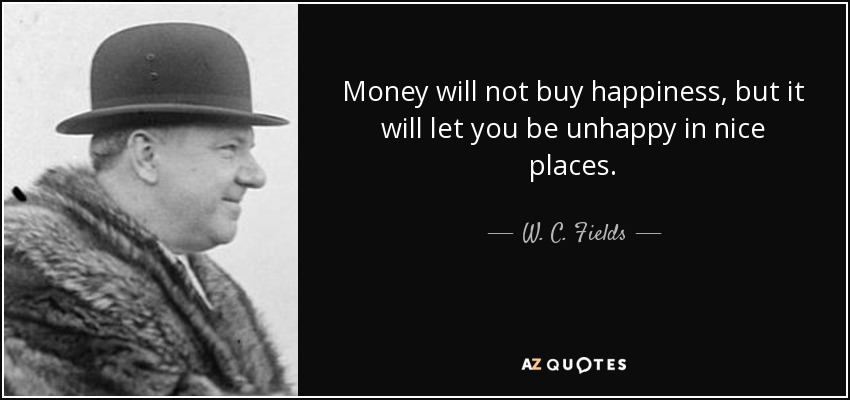 Money will not buy happiness, but it will let you be unhappy in nice places. - W. C. Fields