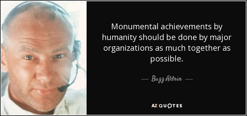 Monumental achievements by humanity should be done by major organizations as much together as possible. - Buzz Aldrin