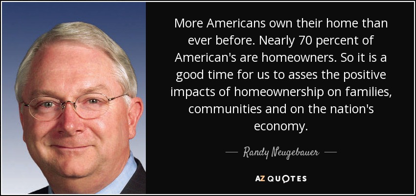Cada vez más estadounidenses son propietarios de su vivienda. Casi el 70% de los estadounidenses son propietarios. Así que es un buen momento para que evaluemos los efectos positivos de la propiedad de la vivienda en las familias, las comunidades y la economía del país. - Randy Neugebauer
