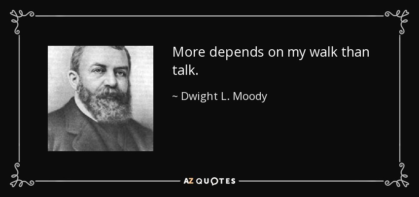 More depends on my walk than talk. - Dwight L. Moody
