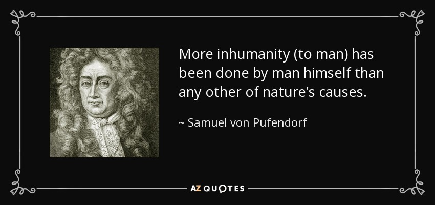 More inhumanity (to man) has been done by man himself than any other of nature's causes. - Samuel von Pufendorf