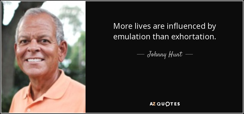 More lives are influenced by emulation than exhortation. - Johnny Hunt