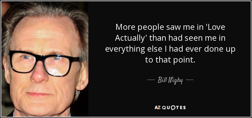 More people saw me in 'Love Actually' than had seen me in everything else I had ever done up to that point. - Bill Nighy