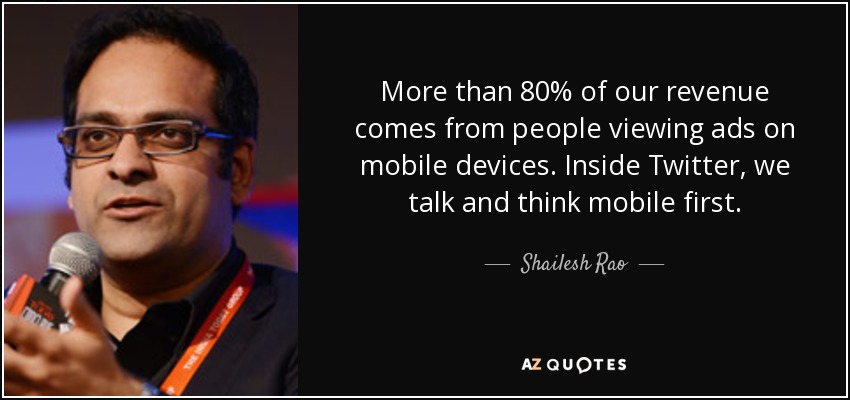 More than 80% of our revenue comes from people viewing ads on mobile devices. Inside Twitter, we talk and think mobile first. - Shailesh Rao