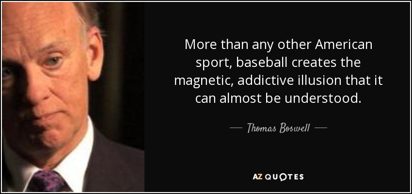 More than any other American sport, baseball creates the magnetic, addictive illusion that it can almost be understood. - Thomas Boswell