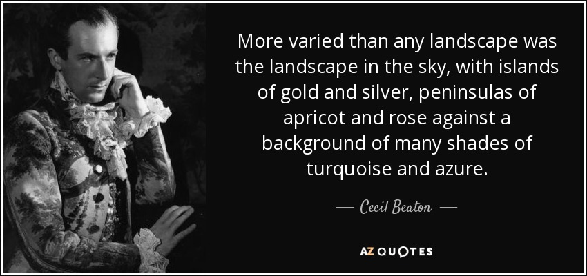 More varied than any landscape was the landscape in the sky, with islands of gold and silver, peninsulas of apricot and rose against a background of many shades of turquoise and azure. - Cecil Beaton