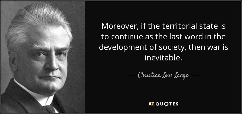 Moreover, if the territorial state is to continue as the last word in the development of society, then war is inevitable. - Christian Lous Lange