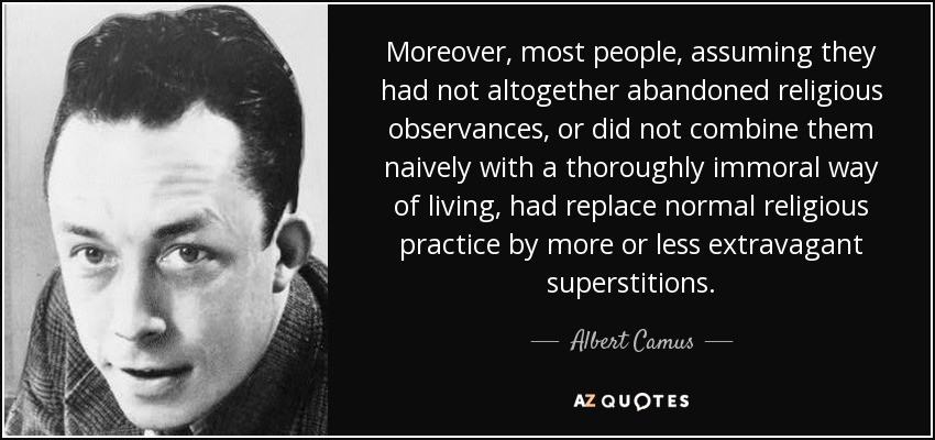 Moreover, most people, assuming they had not altogether abandoned religious observances, or did not combine them naively with a thoroughly immoral way of living, had replace normal religious practice by more or less extravagant superstitions. - Albert Camus