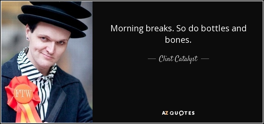 Morning breaks. So do bottles and bones. - Clint Catalyst