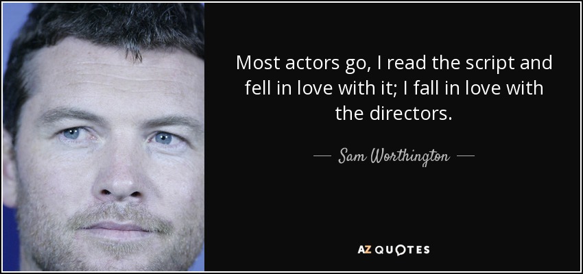 Most actors go, I read the script and fell in love with it; I fall in love with the directors. - Sam Worthington