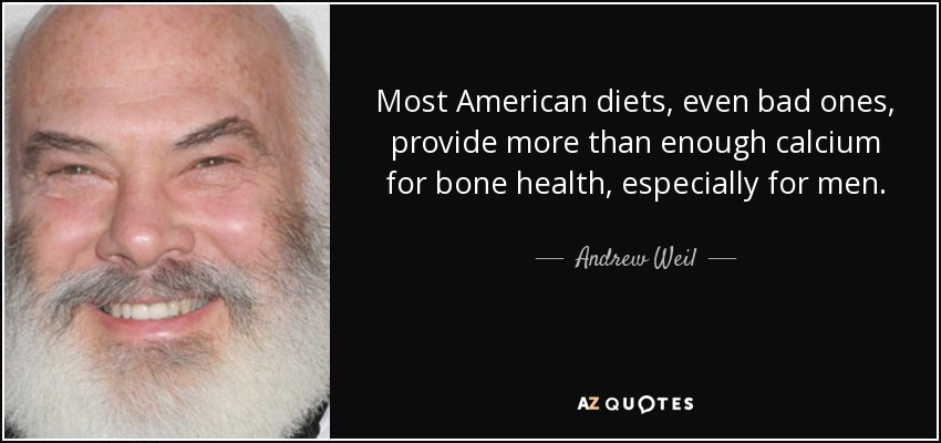 Most American diets, even bad ones, provide more than enough calcium for bone health, especially for men. - Andrew Weil