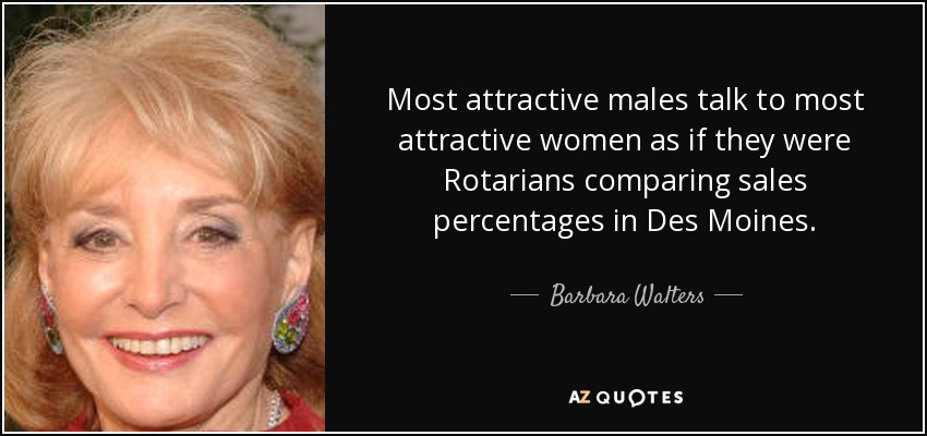 Most attractive males talk to most attractive women as if they were Rotarians comparing sales percentages in Des Moines. - Barbara Walters