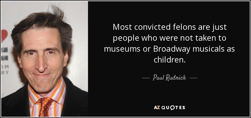 Most convicted felons are just people who were not taken to museums or Broadway musicals as children. - Paul Rudnick
