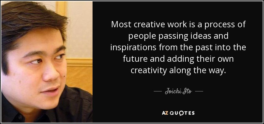 Most creative work is a process of people passing ideas and inspirations from the past into the future and adding their own creativity along the way. - Joichi Ito