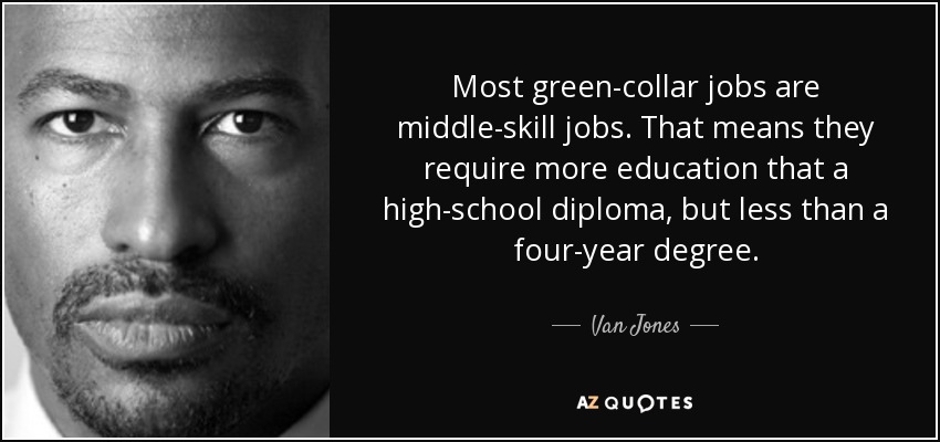 Most green-collar jobs are middle-skill jobs. That means they require more education that a high-school diploma, but less than a four-year degree. - Van Jones