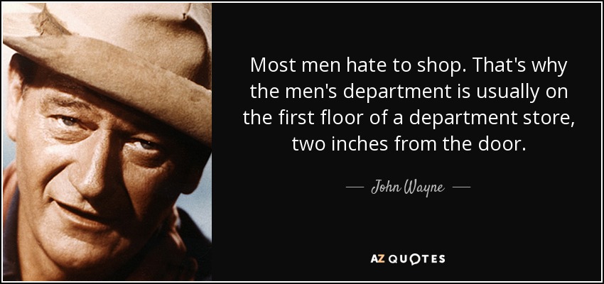 Most men hate to shop. That's why the men's department is usually on the first floor of a department store, two inches from the door. - John Wayne