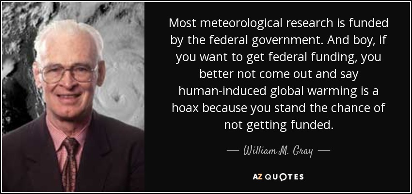 Most meteorological research is funded by the federal government. And boy, if you want to get federal funding, you better not come out and say human-induced global warming is a hoax because you stand the chance of not getting funded. - William M. Gray