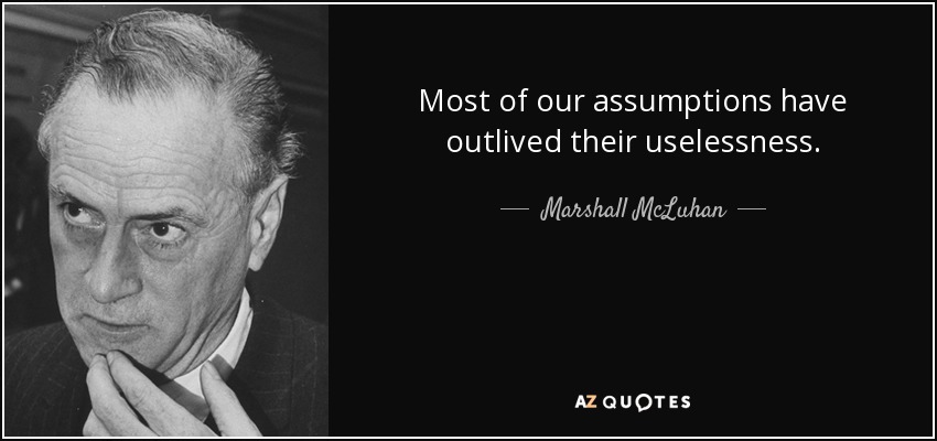 Most of our assumptions have outlived their uselessness. - Marshall McLuhan