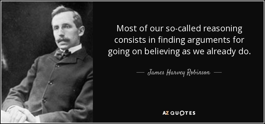 Most of our so-called reasoning consists in finding arguments for going on believing as we already do. - James Harvey Robinson