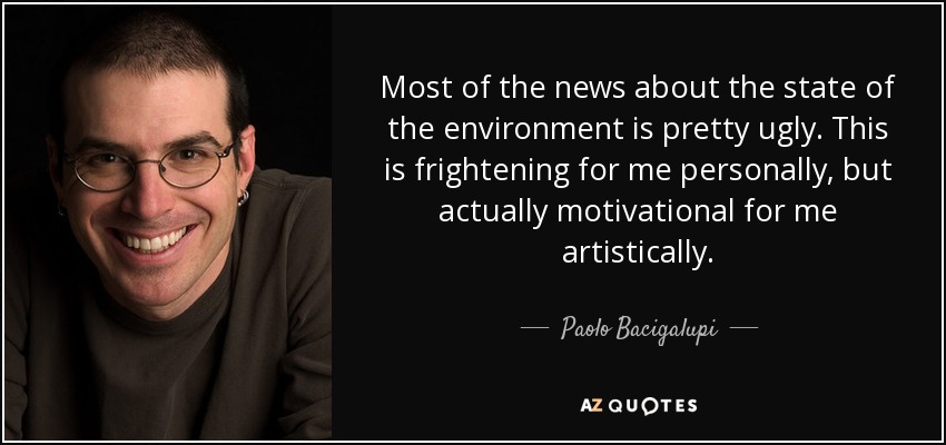 Most of the news about the state of the environment is pretty ugly. This is frightening for me personally, but actually motivational for me artistically. - Paolo Bacigalupi