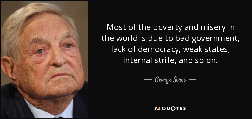 La mayor parte de la pobreza y la miseria en el mundo se deben al mal gobierno, la falta de democracia, los Estados débiles, las luchas internas, etc. - George Soros