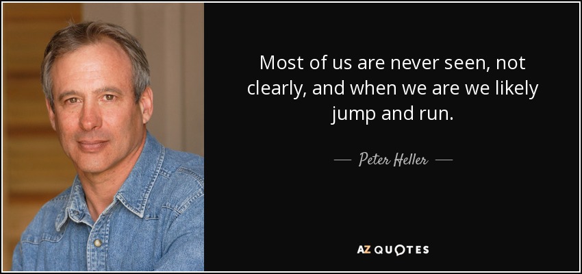 Most of us are never seen, not clearly, and when we are we likely jump and run. - Peter Heller