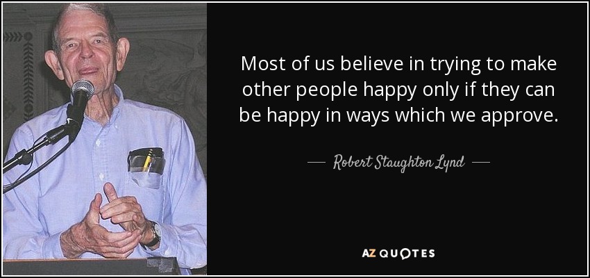 La mayoría de nosotros creemos que hay que intentar hacer felices a los demás sólo si pueden serlo de un modo que nosotros aprobemos. - Robert Staughton Lynd