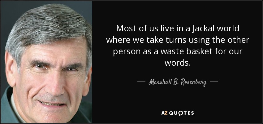 Most of us live in a Jackal world where we take turns using the other person as a waste basket for our words. - Marshall B. Rosenberg