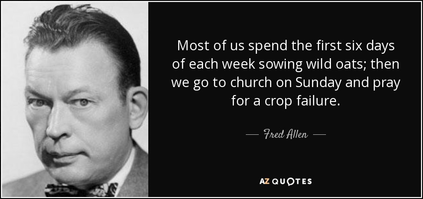 Most of us spend the first six days of each week sowing wild oats; then we go to church on Sunday and pray for a crop failure. - Fred Allen