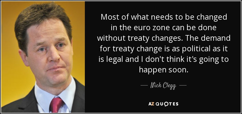 La mayor parte de lo que hay que cambiar en la zona euro puede hacerse sin modificar el Tratado. La exigencia de cambiar el Tratado es tan política como legal y no creo que vaya a ocurrir pronto. - Nick Clegg